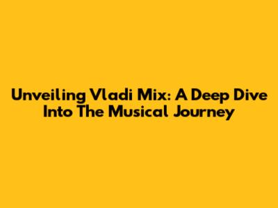 Unveiling Vladi Mix: A Deep Dive Into The Musical Journey