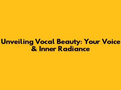 Unveiling Vocal Beauty: Your Voice & Inner Radiance