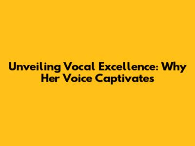 Unveiling Vocal Excellence: Why Her Voice Captivates