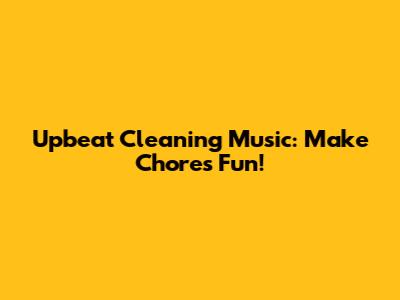 Upbeat Cleaning Music: Make Chores Fun!