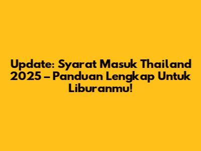 Update: Syarat Masuk Thailand 2025 – Panduan Lengkap Untuk Liburanmu!