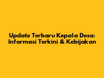 Update Terbaru Kepala Desa: Informasi Terkini & Kebijakan