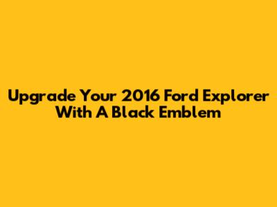 Upgrade Your 2016 Ford Explorer With A Black Emblem