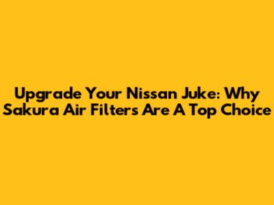 Upgrade Your Nissan Juke: Why Sakura Air Filters Are A Top Choice