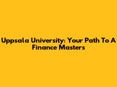 Uppsala University: Your Path To A Finance Master's