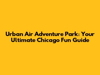 Urban Air Adventure Park: Your Ultimate Chicago Fun Guide