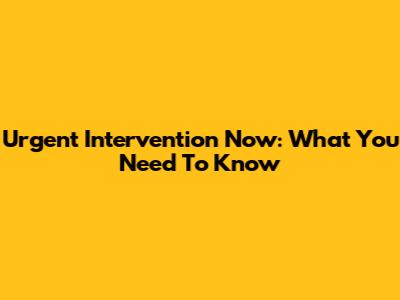 Urgent Intervention Now: What You Need To Know