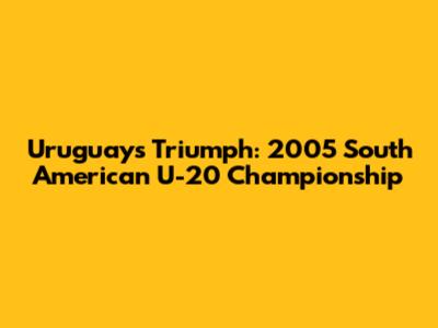 Uruguay's Triumph: 2005 South American U-20 Championship