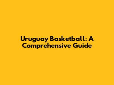 Uruguay Basketball: A Comprehensive Guide
