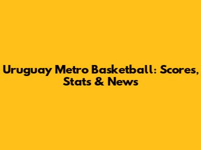 Uruguay Metro Basketball: Scores, Stats & News