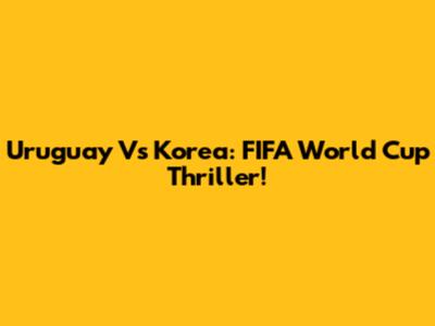 Uruguay Vs Korea: FIFA World Cup Thriller!