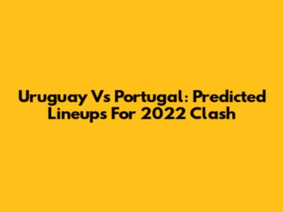 Uruguay Vs Portugal: Predicted Lineups For 2022 Clash