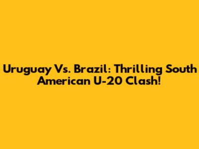Uruguay Vs. Brazil: Thrilling South American U-20 Clash!