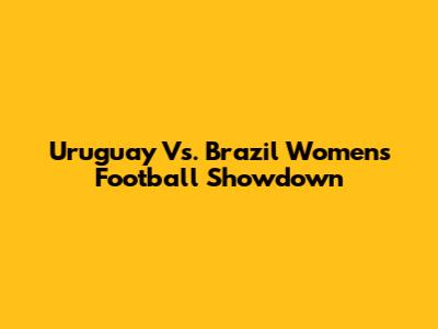 Uruguay Vs. Brazil Women's Football Showdown