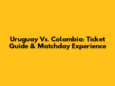 Uruguay Vs. Colombia: Ticket Guide & Matchday Experience
