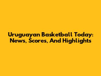 Uruguayan Basketball Today: News, Scores, And Highlights