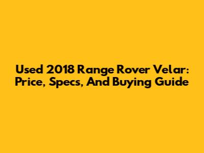 Used 2018 Range Rover Velar: Price, Specs, And Buying Guide