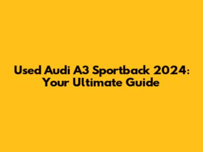 Used Audi A3 Sportback 2024: Your Ultimate Guide