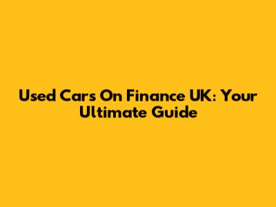 Used Cars On Finance UK: Your Ultimate Guide
