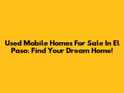Used Mobile Homes For Sale In El Paso: Find Your Dream Home!