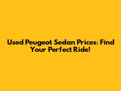 Used Peugeot Sedan Prices: Find Your Perfect Ride!