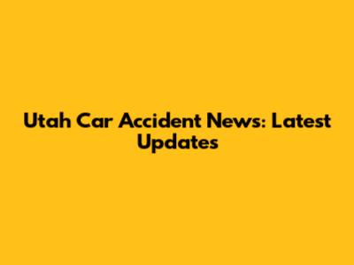 Utah Car Accident News: Latest Updates