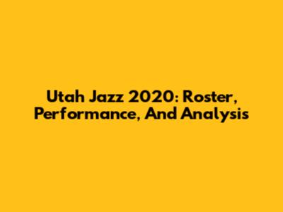 Utah Jazz 2020: Roster, Performance, And Analysis