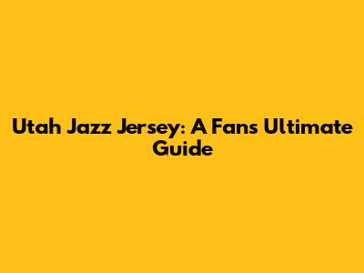 Utah Jazz Jersey: A Fan's Ultimate Guide