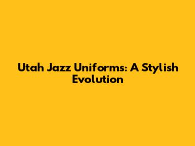 Utah Jazz Uniforms: A Stylish Evolution