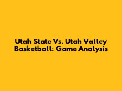 Utah State Vs. Utah Valley Basketball: Game Analysis