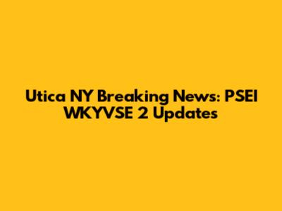Utica NY Breaking News: PSEI WKYVSE 2 Updates