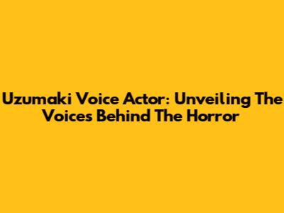Uzumaki Voice Actor: Unveiling The Voices Behind The Horror