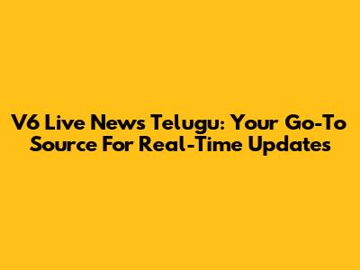 V6 Live News Telugu: Your Go-To Source For Real-Time Updates