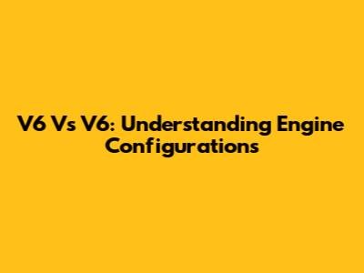V6 Vs V6: Understanding Engine Configurations