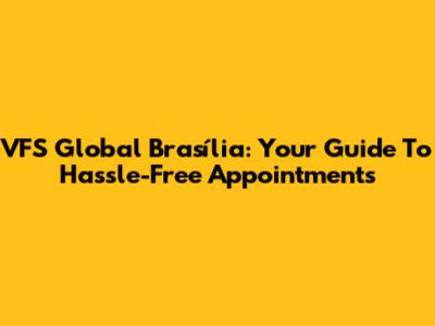 VFS Global Brasília: Your Guide To Hassle-Free Appointments