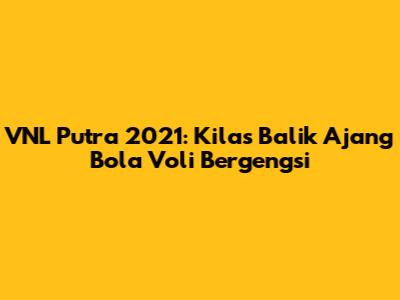 VNL Putra 2021: Kilas Balik Ajang Bola Voli Bergengsi