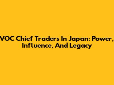 VOC Chief Traders In Japan: Power, Influence, And Legacy