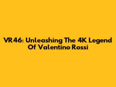 VR46: Unleashing The 4K Legend Of Valentino Rossi