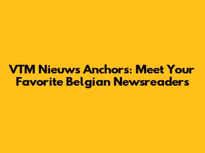 VTM Nieuws Anchors: Meet Your Favorite Belgian Newsreaders
