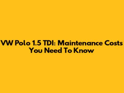 VW Polo 1.5 TDI: Maintenance Costs You Need To Know