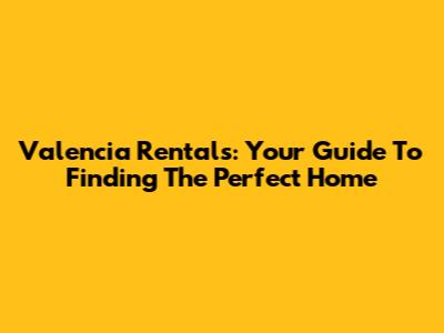 Valencia Rentals: Your Guide To Finding The Perfect Home