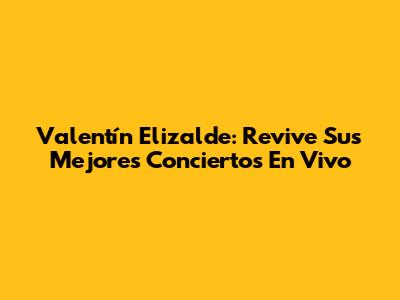 Valentín Elizalde: Revive Sus Mejores Conciertos En Vivo