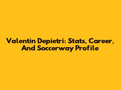 Valentin Depietri: Stats, Career, And Soccerway Profile