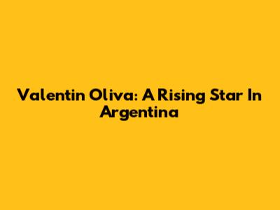 Valentin Oliva: A Rising Star In Argentina