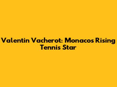 Valentin Vacherot: Monaco's Rising Tennis Star