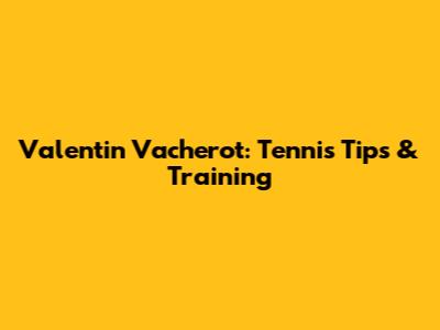 Valentin Vacherot: Tennis Tips & Training