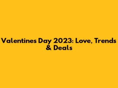 Valentine's Day 2023: Love, Trends & Deals