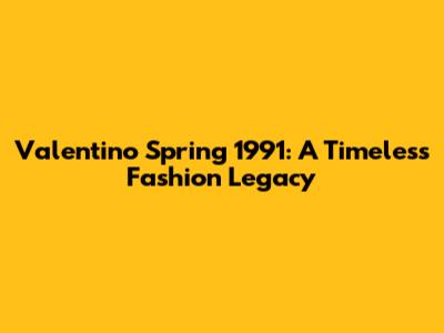 Valentino Spring 1991: A Timeless Fashion Legacy