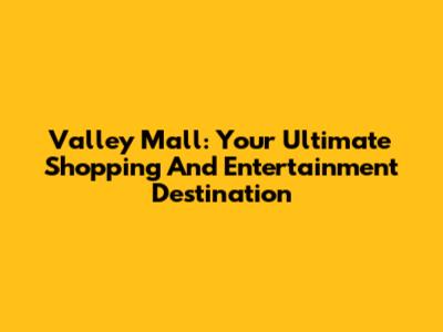 Valley Mall: Your Ultimate Shopping And Entertainment Destination
