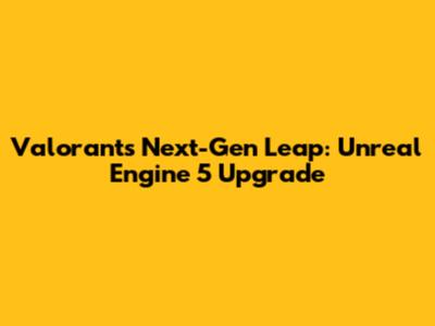 Valorant's Next-Gen Leap: Unreal Engine 5 Upgrade